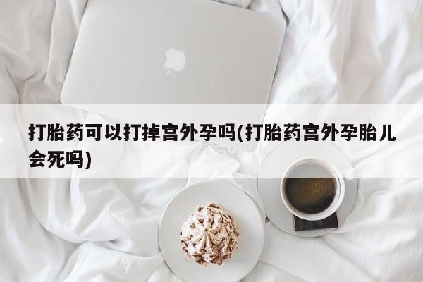 流产药网上购买打胎药可以打掉宫外孕吗(打胎药宫外孕胎儿会死吗)