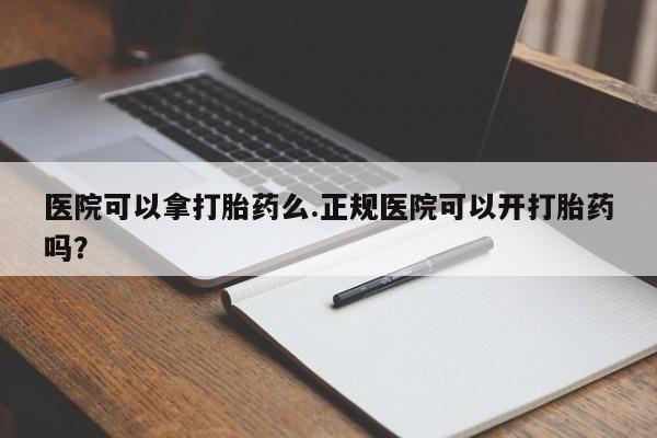 流产药网上购买医院可以拿打胎药么.正规医院可以开打胎药吗？