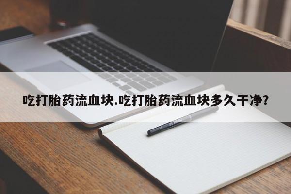 流产药网上购买吃打胎药流血块.吃打胎药流血块多久干净？