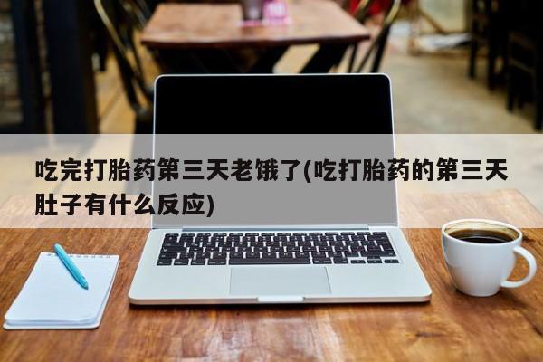 流产药网上购买吃完打胎药第三天老饿了(吃打胎药的第三天肚子有什么反应)