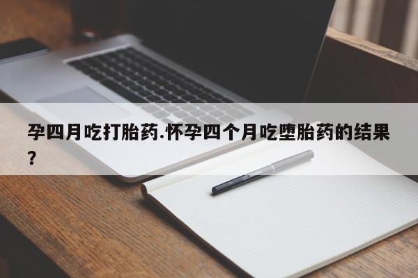 流产药网上购买孕四月吃打胎药.怀孕四个月吃堕胎药的结果？