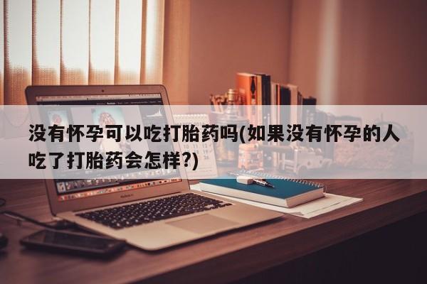 流产药网上购买没有怀孕可以吃打胎药吗(如果没有怀孕的人吃了打胎药会怎样?)
