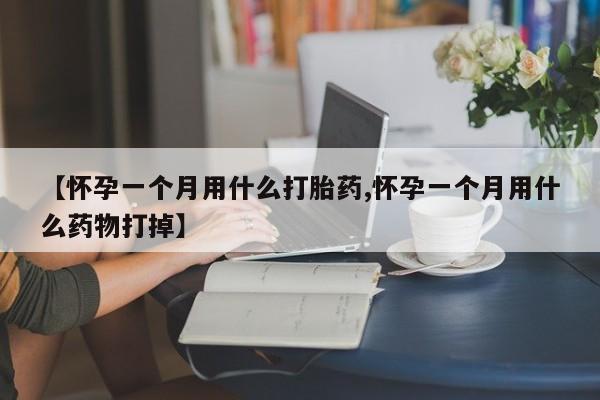 流产药网上购买【怀孕一个月用什么打胎药,怀孕一个月用什么药物打掉】