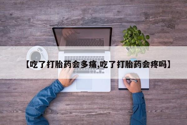 流产药网上购买【吃了打胎药会多痛,吃了打胎药会疼吗】