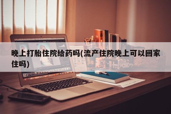 流产药网上购买晚上打胎住院给药吗(流产住院晚上可以回家住吗)