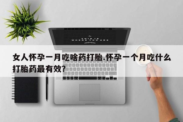 流产药网上购买女人怀孕一月吃啥药打胎.怀孕一个月吃什么打胎药最有效？