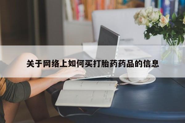 流产药网上购买关于网络上如何买打胎药药品的信息