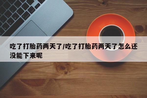 流产药网上购买吃了打胎药两天了/吃了打胎药两天了怎么还没能下来呢
