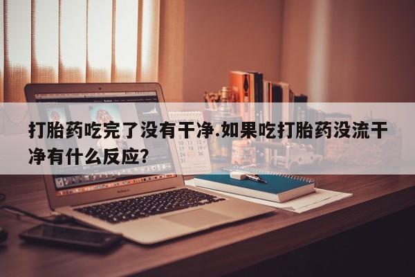 流产药网上购买打胎药吃完了没有干净.如果吃打胎药没流干净有什么反应？