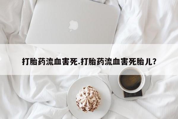 流产药网上购买打胎药流血害死.打胎药流血害死胎儿？