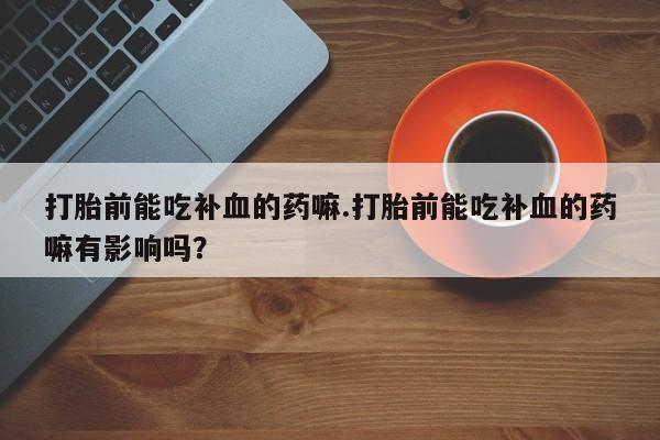 流产药网上购买打胎前能吃补血的药嘛.打胎前能吃补血的药嘛有影响吗？