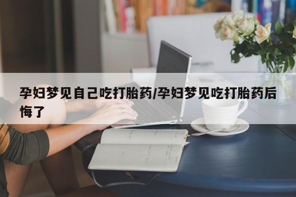 流产药网上购买孕妇梦见自己吃打胎药/孕妇梦见吃打胎药后悔了