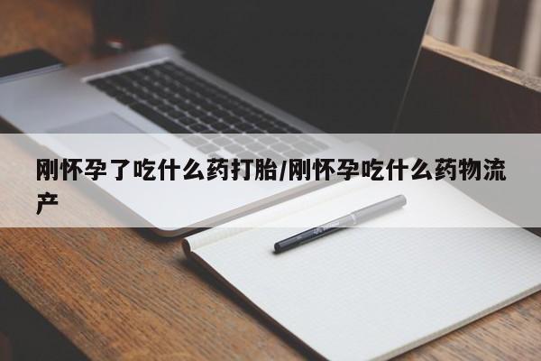 流产药网上购买刚怀孕了吃什么药打胎/刚怀孕吃什么药物流产