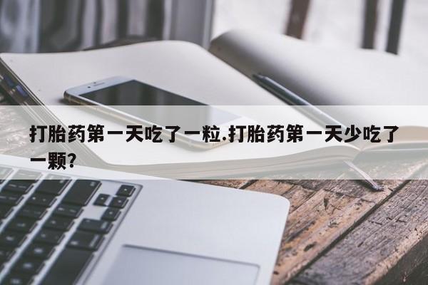 流产药网上购买打胎药第一天吃了一粒.打胎药第一天少吃了一颗？