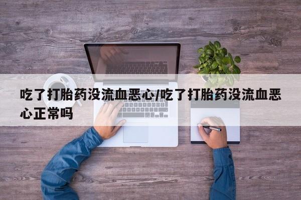 流产药网上购买吃了打胎药没流血恶心/吃了打胎药没流血恶心正常吗
