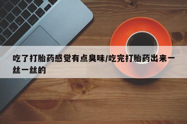 流产药网上购买吃了打胎药感觉有点臭味/吃完打胎药出来一丝一丝的