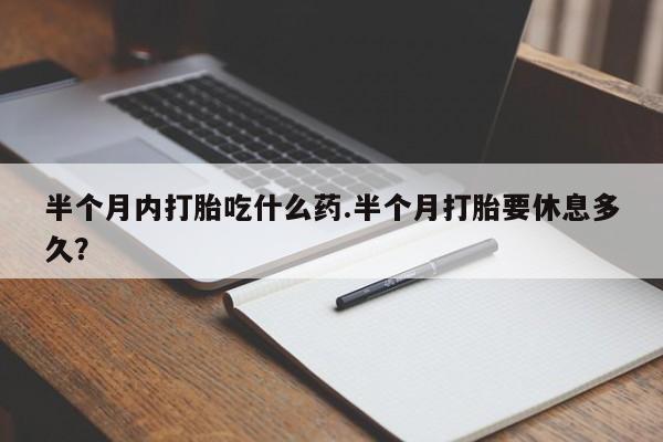流产药网上购买半个月内打胎吃什么药.半个月打胎要休息多久？