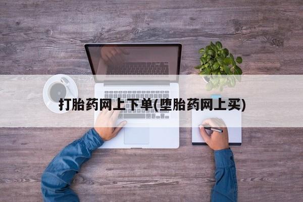 流产药网上购买打胎药网上下单(堕胎药网上买)