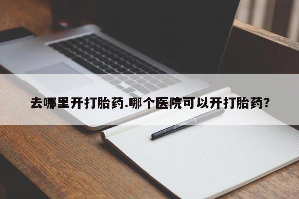 流产药网上购买去哪里开打胎药.哪个医院可以开打胎药？