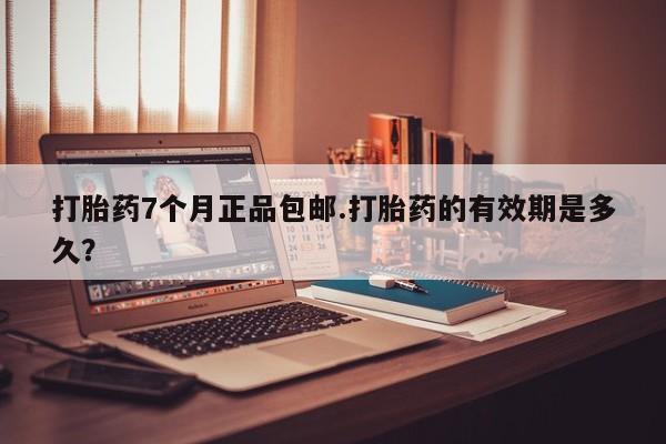 流产药网上购买打胎药7个月正品包邮.打胎药的有效期是多久？