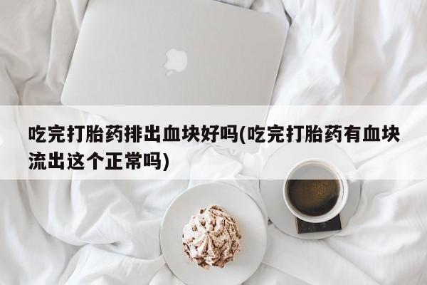 流产药网上购买吃完打胎药排出血块好吗(吃完打胎药有血块流出这个正常吗)