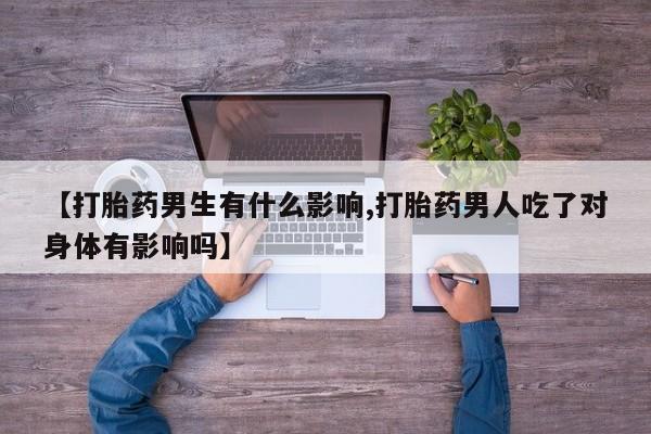 流产药网上购买【打胎药男生有什么影响,打胎药男人吃了对身体有影响吗】