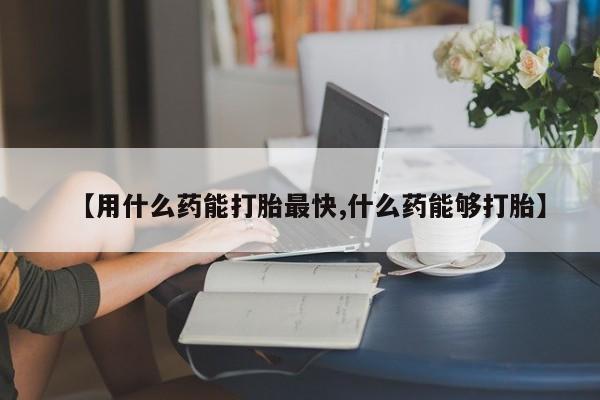 流产药网上购买【用什么药能打胎最快,什么药能够打胎】