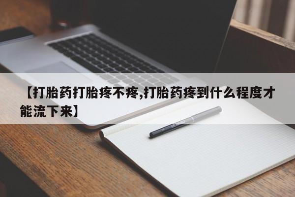流产药网上购买【打胎药打胎疼不疼,打胎药疼到什么程度才能流下来】