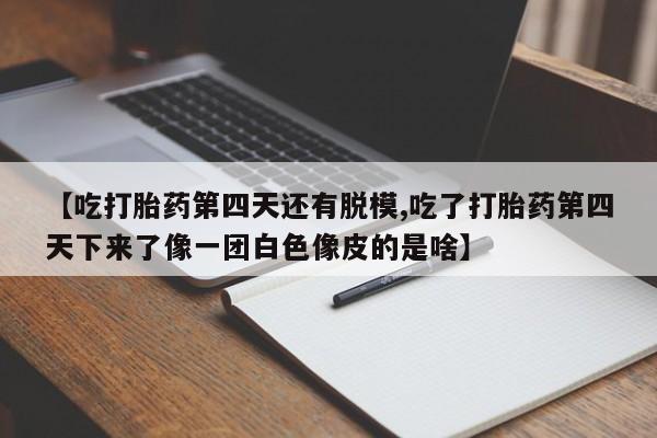流产药网上购买【吃打胎药第四天还有脱模,吃了打胎药第四天下来了像一团白色像皮的是啥】