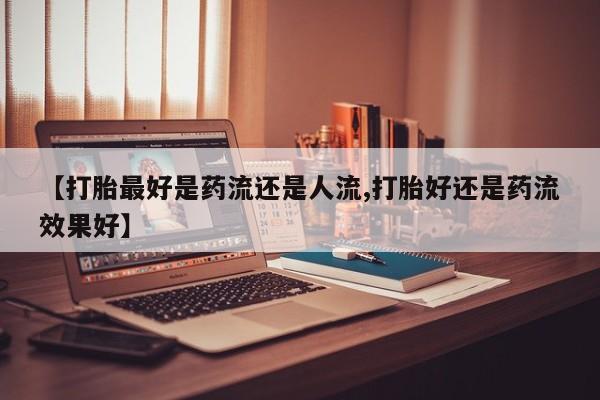 流产药网上购买【打胎最好是药流还是人流,打胎好还是药流效果好】