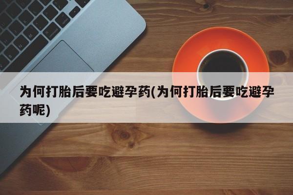 流产药网上购买为何打胎后要吃避孕药(为何打胎后要吃避孕药呢)