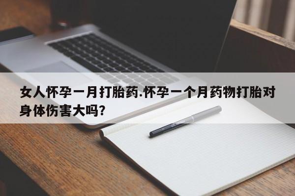 流产药网上购买女人怀孕一月打胎药.怀孕一个月药物打胎对身体伤害大吗？