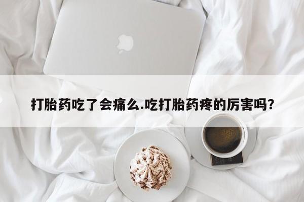 流产药网上购买打胎药吃了会痛么.吃打胎药疼的厉害吗？