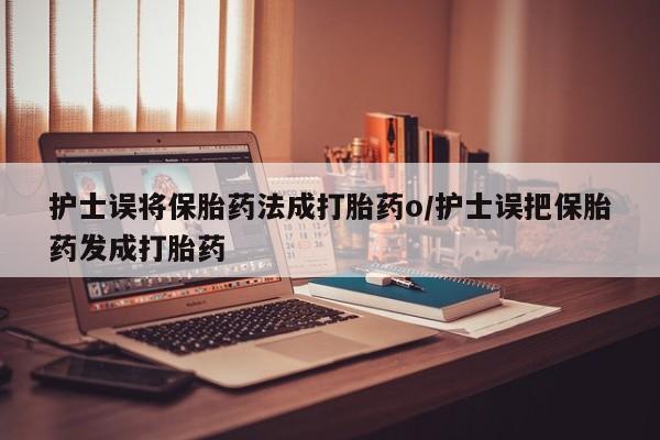 流产药网上购买护士误将保胎药法成打胎药o/护士误把保胎药发成打胎药