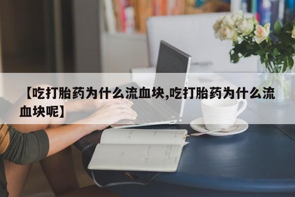 流产药网上购买【吃打胎药为什么流血块,吃打胎药为什么流血块呢】