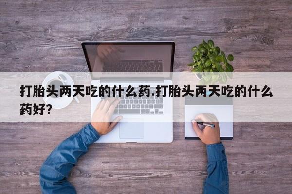 流产药网上购买打胎头两天吃的什么药.打胎头两天吃的什么药好？