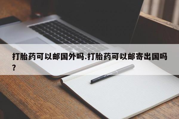 流产药网上购买打胎药可以邮国外吗.打胎药可以邮寄出国吗？