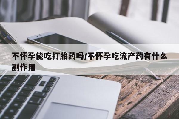 流产药网上购买不怀孕能吃打胎药吗/不怀孕吃流产药有什么副作用