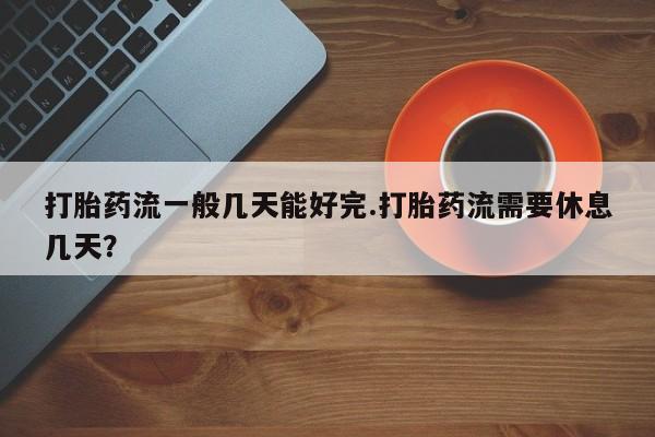 流产药网上购买打胎药流一般几天能好完.打胎药流需要休息几天？