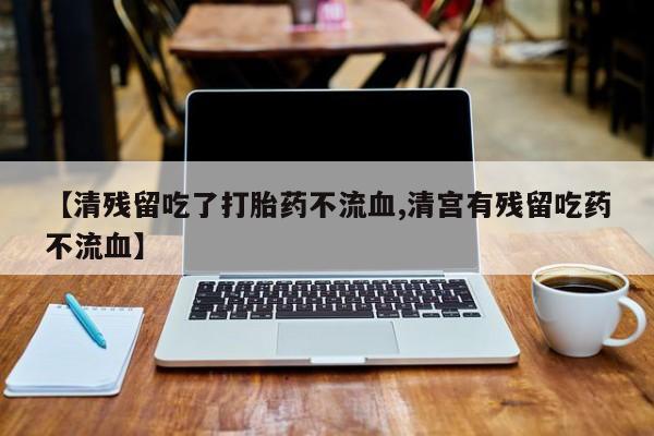 流产药网上购买【清残留吃了打胎药不流血,清宫有残留吃药不流血】