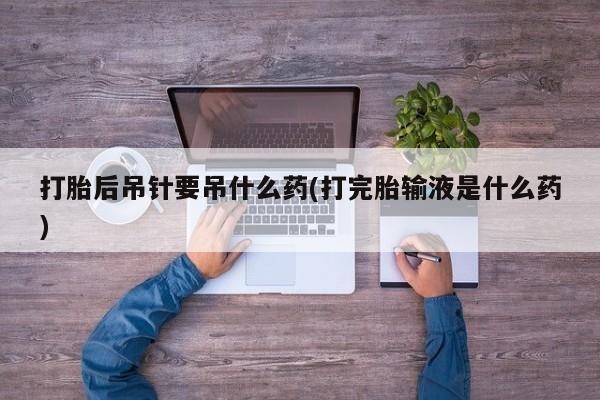 流产药网上购买打胎后吊针要吊什么药(打完胎输液是什么药)