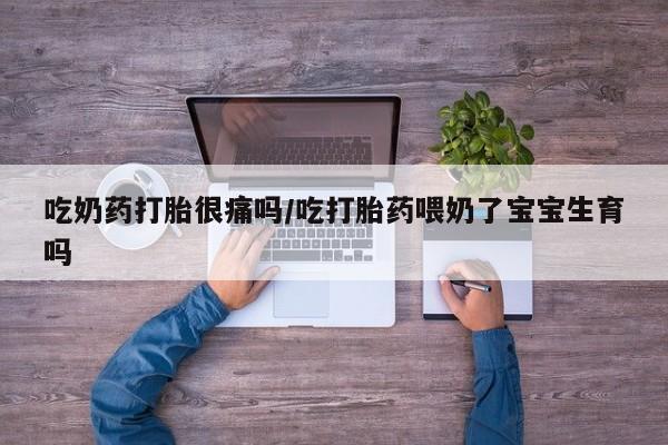 流产药网上购买吃奶药打胎很痛吗/吃打胎药喂奶了宝宝生育吗