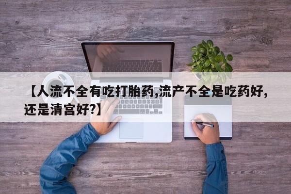 流产药网上购买【人流不全有吃打胎药,流产不全是吃药好,还是清宫好?】