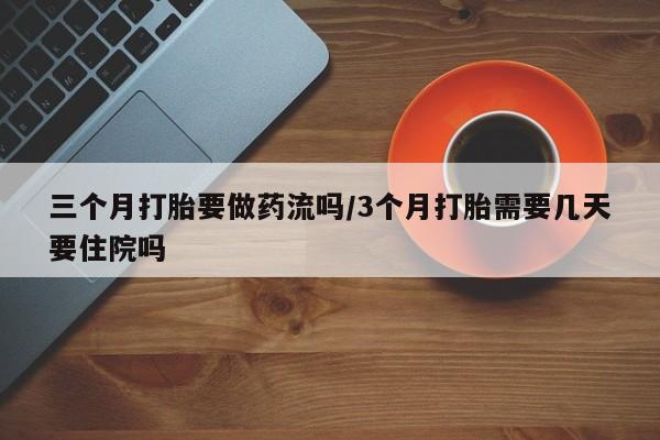 流产药网上购买三个月打胎要做药流吗/3个月打胎需要几天要住院吗