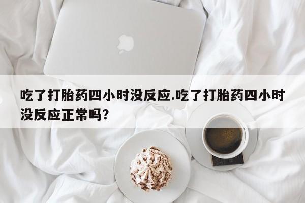 流产药网上购买吃了打胎药四小时没反应.吃了打胎药四小时没反应正常吗？