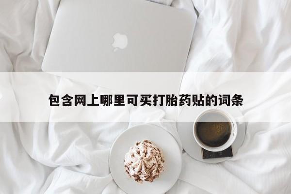 流产药网上购买包含网上哪里可买打胎药贴的词条