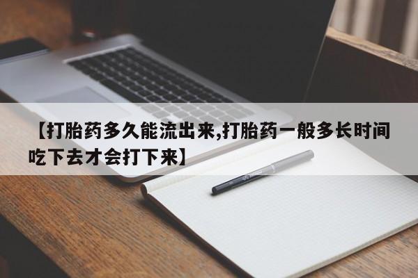 流产药网上购买【打胎药多久能流出来,打胎药一般多长时间吃下去才会打下来】