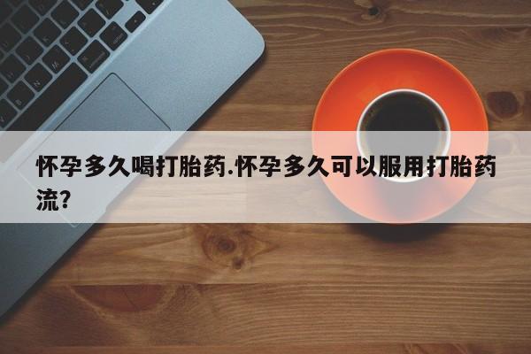 流产药网上购买怀孕多久喝打胎药.怀孕多久可以服用打胎药流？