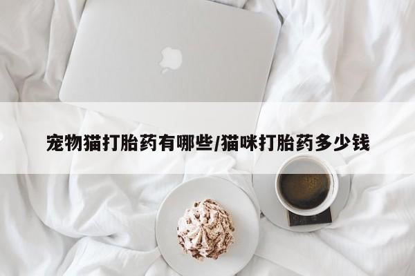 流产药网上购买宠物猫打胎药有哪些/猫咪打胎药多少钱