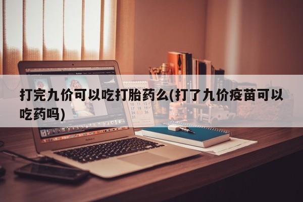 流产药网上购买打完九价可以吃打胎药么(打了九价疫苗可以吃药吗)